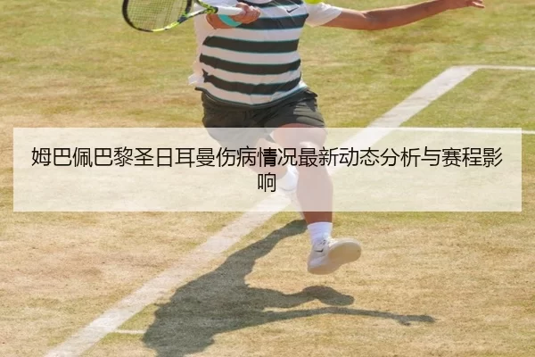 姆巴佩巴黎圣日耳曼伤病情况最新动态分析与赛程影响